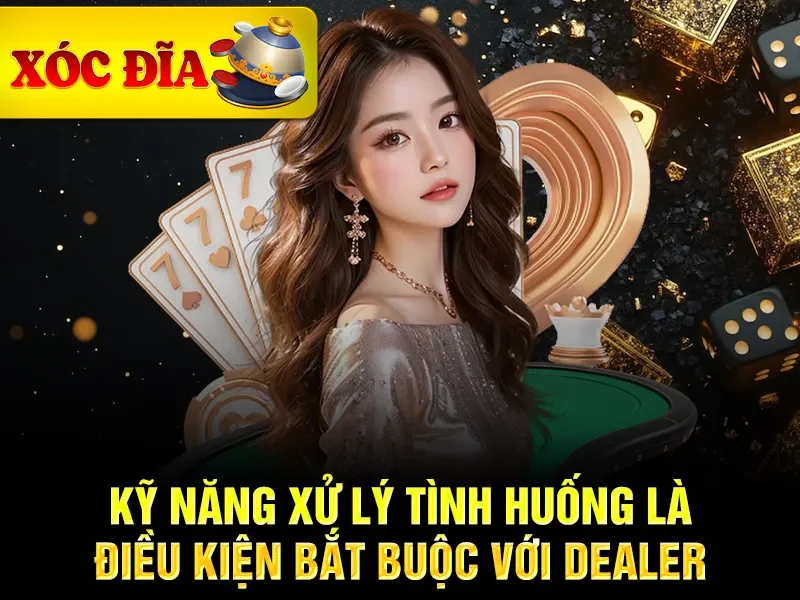 Kỹ năng xử lý tình huống là điều kiện bắt buộc với dealer